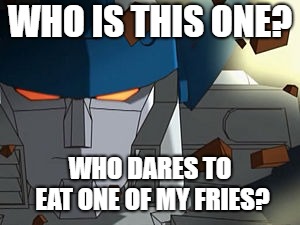 Who is this one? | WHO IS THIS ONE? WHO DARES TO EAT ONE OF MY FRIES? | image tagged in megatron,transformers,who is this one | made w/ Imgflip meme maker