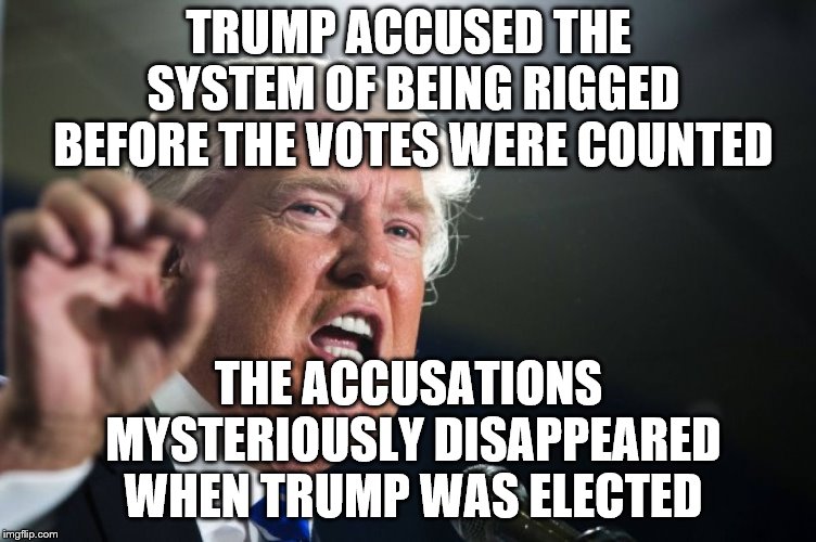 donald trump | TRUMP ACCUSED THE SYSTEM OF BEING RIGGED BEFORE THE VOTES WERE COUNTED THE ACCUSATIONS MYSTERIOUSLY DISAPPEARED WHEN TRUMP WAS ELECTED | image tagged in donald trump | made w/ Imgflip meme maker