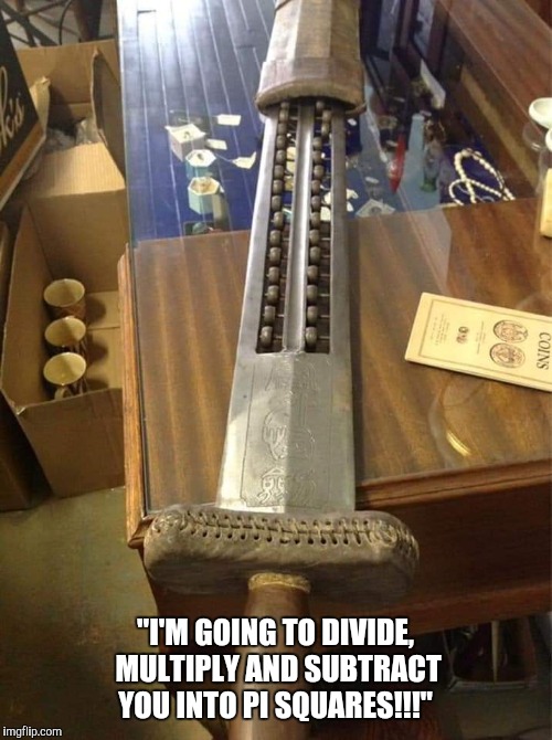 Swordbacus | "I'M GOING TO DIVIDE, MULTIPLY AND SUBTRACT YOU INTO PI SQUARES!!!" | image tagged in swordbacus | made w/ Imgflip meme maker