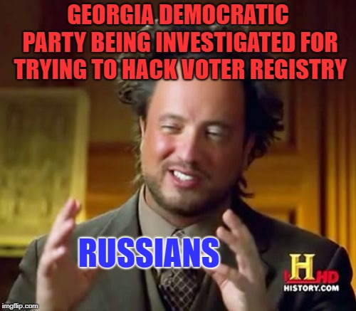 They opened this can of worms first | GEORGIA DEMOCRATIC PARTY BEING INVESTIGATED FOR TRYING TO HACK VOTER REGISTRY; RUSSIANS | image tagged in memes,ancient aliens,the russians did it | made w/ Imgflip meme maker