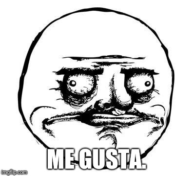 me gusta | ME GUSTA. | image tagged in me gusta | made w/ Imgflip meme maker