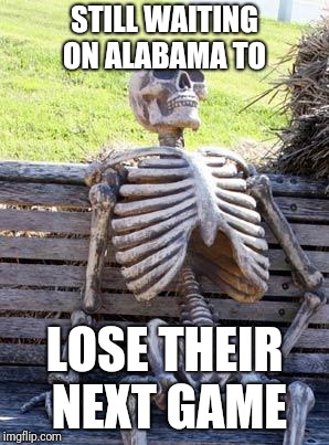 Waiting Skeleton Meme | STILL WAITING ON ALABAMA TO; LOSE THEIR NEXT GAME | image tagged in memes,waiting skeleton | made w/ Imgflip meme maker