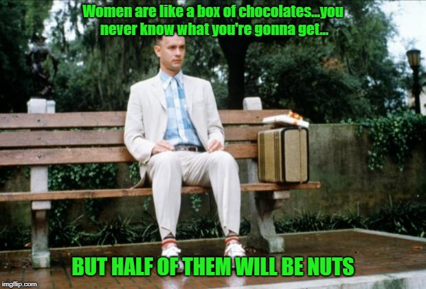 Forrest Gump Waxes Philosophical |  Women are like a box of chocolates...you never know what you're gonna get... BUT HALF OF THEM WILL BE NUTS | image tagged in forrest gump,memes,women,box of chocolates | made w/ Imgflip meme maker