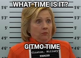 Hillary for Prison | WHAT TIME IS IT? GITMO TIME | image tagged in hillary for prison,guantanamo,hillary | made w/ Imgflip meme maker