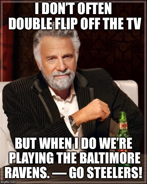 The Most Interesting Man In The World Meme | I DON’T OFTEN DOUBLE FLIP OFF THE TV; BUT WHEN I DO WE’RE PLAYING THE BALTIMORE RAVENS. — GO STEELERS! | image tagged in memes,the most interesting man in the world | made w/ Imgflip meme maker