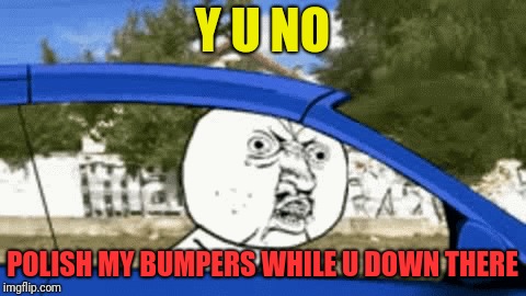 Y U NO POLISH MY BUMPERS WHILE U DOWN THERE | made w/ Imgflip meme maker