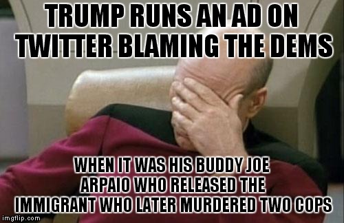 The Rest Of The Story.. | TRUMP RUNS AN AD ON TWITTER BLAMING THE DEMS; WHEN IT WAS HIS BUDDY JOE ARPAIO WHO RELEASED THE IMMIGRANT WHO LATER MURDERED TWO COPS | image tagged in memes,captain picard facepalm,luis bracamontes,trump racist ad | made w/ Imgflip meme maker