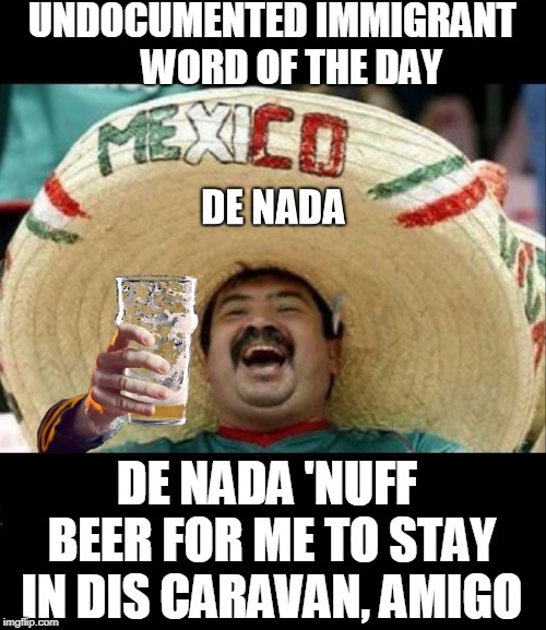 Latino Word of the Day | UNDOCUMENTED IMMIGRANT     WORD OF THE DAY; DE NADA 'NUFF BEER FOR ME TO STAY IN DIS CARAVAN, AMIGO | image tagged in vince vance,illegal immigrant,gracias de nada,caravan,undocumented immigrant,beer  cerveza | made w/ Imgflip meme maker