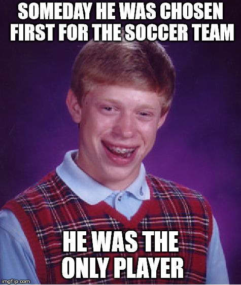 Bad Luck Brian Meme | SOMEDAY HE WAS CHOSEN FIRST FOR THE SOCCER TEAM; HE WAS THE ONLY PLAYER | image tagged in memes,bad luck brian | made w/ Imgflip meme maker