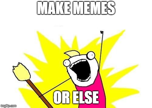 X All The Y Meme | MAKE MEMES; OR ELSE | image tagged in memes,x all the y | made w/ Imgflip meme maker