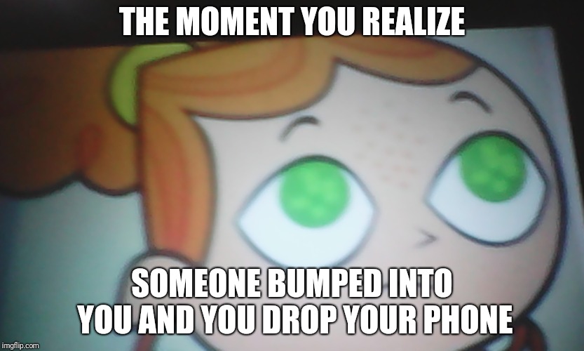 First World Problems Izzy | THE MOMENT YOU REALIZE; SOMEONE BUMPED INTO YOU AND YOU DROP YOUR PHONE | image tagged in first world problems izzy | made w/ Imgflip meme maker