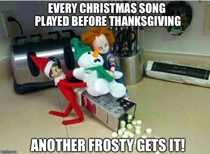 EVERY CHRISTMAS SONG PLAYED BEFORE THANKSGIVING; ANOTHER FROSTY GETS IT! | image tagged in christmas,elf on a shelf | made w/ Imgflip meme maker