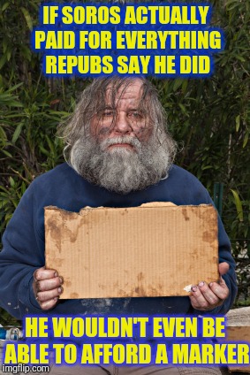 Blak Homeless Sign | IF SOROS ACTUALLY PAID FOR EVERYTHING REPUBS SAY HE DID HE WOULDN'T EVEN BE ABLE TO AFFORD A MARKER | image tagged in blak homeless sign,scumbag | made w/ Imgflip meme maker