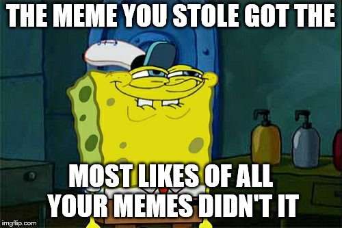 Don't You Squidward Meme | THE MEME YOU STOLE GOT THE MOST LIKES OF ALL YOUR MEMES DIDN'T IT | image tagged in memes,dont you squidward | made w/ Imgflip meme maker