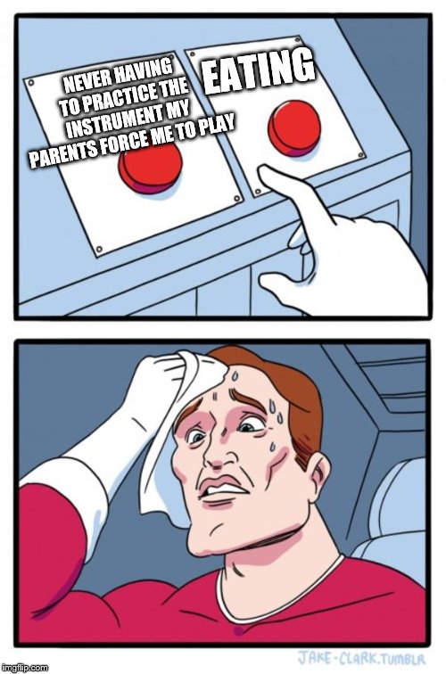 Two Buttons Meme | NEVER HAVING TO PRACTICE THE INSTRUMENT MY PARENTS FORCE ME TO PLAY EATING | image tagged in memes,two buttons | made w/ Imgflip meme maker