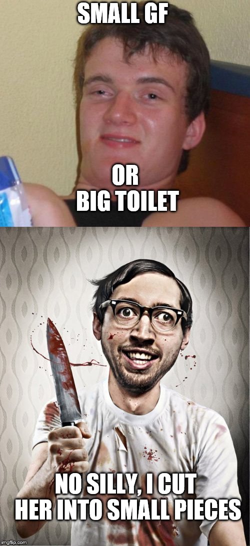 SMALL GF OR BIG TOILET NO SILLY, I CUT HER INTO SMALL PIECES | made w/ Imgflip meme maker