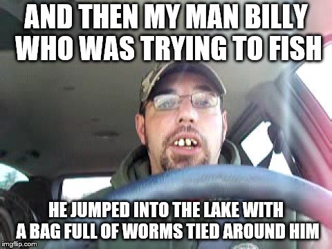 AND THEN MY MAN BILLY WHO WAS TRYING TO FISH HE JUMPED INTO THE LAKE WITH A BAG FULL OF WORMS TIED AROUND HIM | made w/ Imgflip meme maker