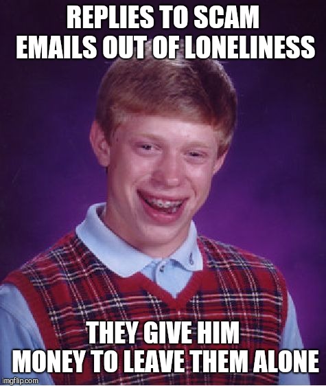 Bad Luck Brian | REPLIES TO SCAM EMAILS OUT OF LONELINESS; THEY GIVE HIM MONEY TO LEAVE THEM ALONE | image tagged in memes,bad luck brian | made w/ Imgflip meme maker