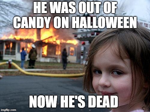 buy extra candy or else | HE WAS OUT OF CANDY ON HALLOWEEN; NOW HE'S DEAD | image tagged in memes,disaster girl | made w/ Imgflip meme maker