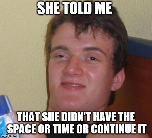 10 Guy Meme | SHE TOLD ME THAT SHE DIDN'T HAVE THE SPACE OR TIME OR CONTINUE IT | image tagged in memes,10 guy | made w/ Imgflip meme maker