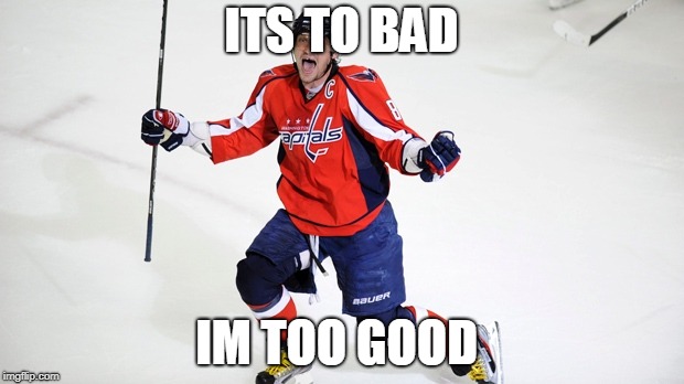 Alex Ovechkin  | ITS TO BAD; IM TOO GOOD | image tagged in alex ovechkin | made w/ Imgflip meme maker