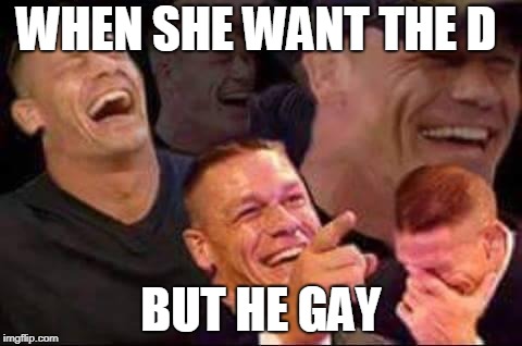 john cena laughing | WHEN SHE WANT THE D; BUT HE GAY | image tagged in john cena laughing | made w/ Imgflip meme maker