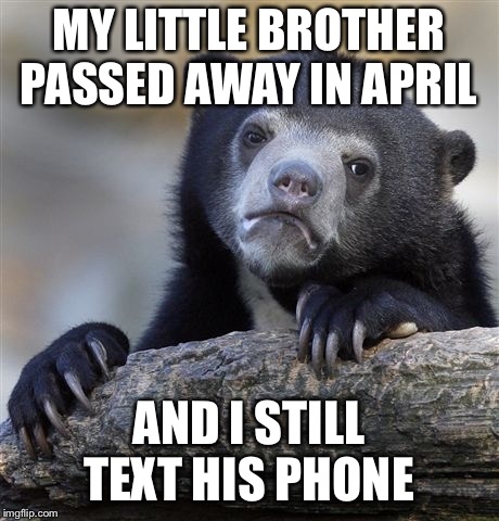 Confession Bear Meme | MY LITTLE BROTHER PASSED AWAY IN APRIL; AND I STILL TEXT HIS PHONE | image tagged in memes,confession bear,AdviceAnimals | made w/ Imgflip meme maker