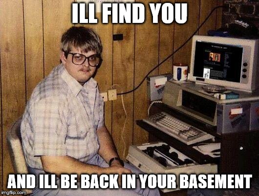 computer nerd | ILL FIND YOU AND ILL BE BACK IN YOUR BASEMENT | image tagged in computer nerd | made w/ Imgflip meme maker