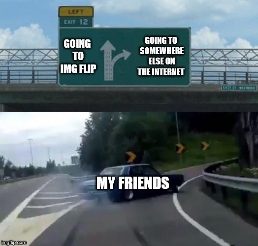 Left Exit 12 Off Ramp | GOING TO IMG FLIP; GOING TO SOMEWHERE ELSE ON THE INTERNET; MY FRIENDS | image tagged in memes,left exit 12 off ramp | made w/ Imgflip meme maker