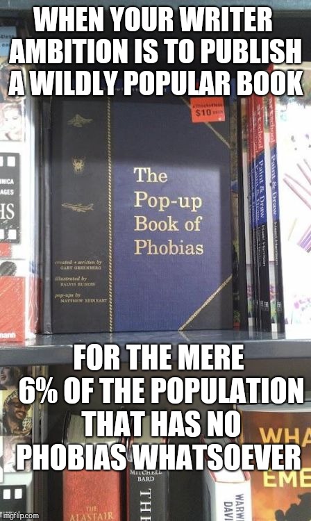 The Pop-Up Book of Phobias | WHEN YOUR WRITER AMBITION IS TO PUBLISH A WILDLY POPULAR BOOK; FOR THE MERE 6% OF THE POPULATION THAT HAS NO PHOBIAS WHATSOEVER | image tagged in the pop-up book of phobias | made w/ Imgflip meme maker
