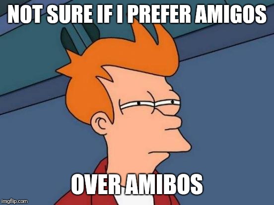 Futurama Fry | NOT SURE IF I PREFER AMIGOS; OVER AMIBOS | image tagged in memes,futurama fry | made w/ Imgflip meme maker