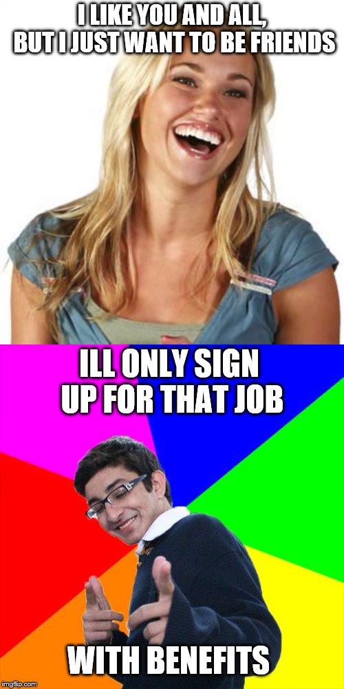 Always gotta pick a rewarding career! | I LIKE YOU AND ALL, BUT I JUST WANT TO BE FRIENDS; ILL ONLY SIGN UP FOR THAT JOB; WITH BENEFITS | image tagged in friendzone,friend zone fiona,subtle pickup liner | made w/ Imgflip meme maker