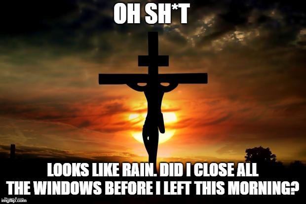 THOUGHTS FROM THE CROSS.... | OH SH*T; LOOKS LIKE RAIN. DID I CLOSE ALL THE WINDOWS BEFORE I LEFT THIS MORNING? | image tagged in jesus on the cross,jesus christ,cross,death,forgetful | made w/ Imgflip meme maker