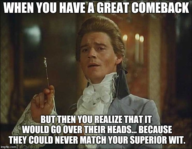 WHEN YOU HAVE A GREAT COMEBACK; BUT THEN YOU REALIZE THAT IT WOULD GO OVER THEIR HEADS... BECAUSE THEY COULD NEVER MATCH YOUR SUPERIOR WIT. | made w/ Imgflip meme maker