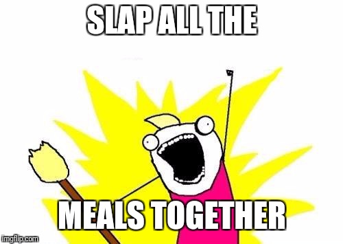 X All The Y Meme | SLAP ALL THE MEALS TOGETHER | image tagged in memes,x all the y | made w/ Imgflip meme maker