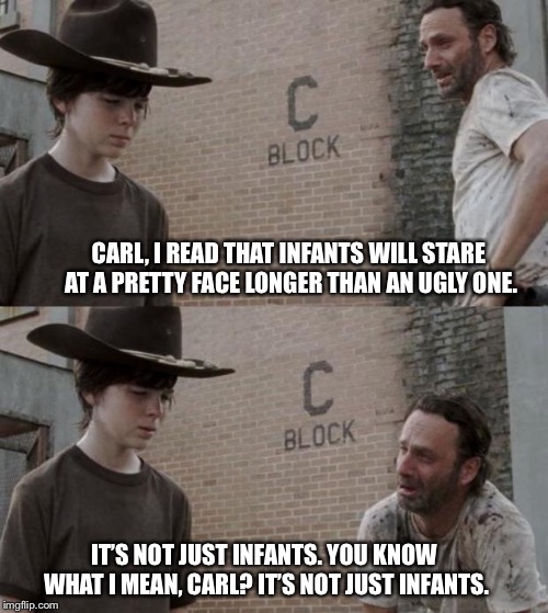 Rick and Carl Meme | CARL, I READ THAT INFANTS WILL STARE AT A PRETTY FACE LONGER THAN AN UGLY ONE. IT’S NOT JUST INFANTS. YOU KNOW WHAT I MEAN, CARL? IT’S NOT JUST INFANTS. | image tagged in memes,rick and carl | made w/ Imgflip meme maker