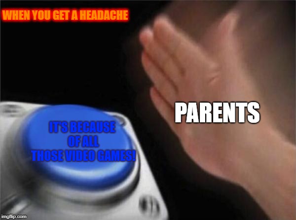 Blank Nut Button Meme | WHEN YOU GET A HEADACHE; PARENTS; IT'S BECAUSE OF ALL THOSE VIDEO GAMES! | image tagged in memes,blank nut button | made w/ Imgflip meme maker