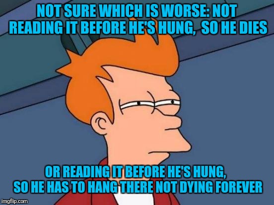 Futurama Fry Meme | NOT SURE WHICH IS WORSE: NOT READING IT BEFORE HE'S HUNG,  SO HE DIES OR READING IT BEFORE HE'S HUNG,  SO HE HAS TO HANG THERE NOT DYING FOR | image tagged in memes,futurama fry | made w/ Imgflip meme maker