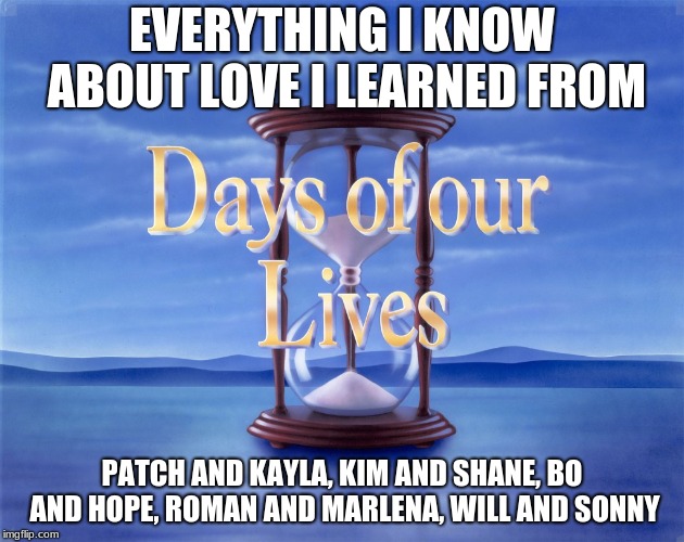 Days of our Lives | EVERYTHING I KNOW ABOUT LOVE I LEARNED FROM; PATCH AND KAYLA, KIM AND SHANE, BO AND HOPE, ROMAN AND MARLENA, WILL AND SONNY | image tagged in days of our lives | made w/ Imgflip meme maker