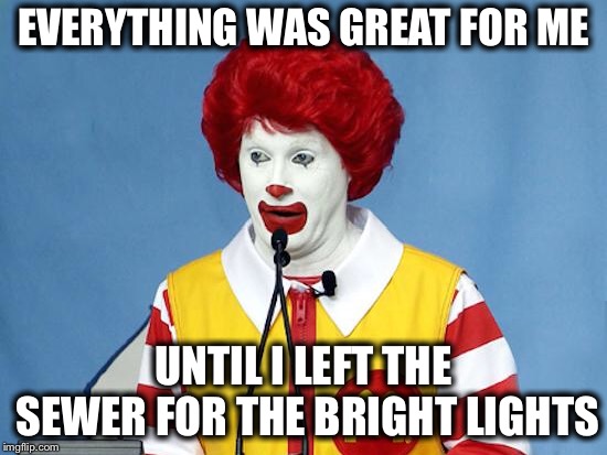 Ronald McDonald | EVERYTHING WAS GREAT FOR ME UNTIL I LEFT THE SEWER FOR THE BRIGHT LIGHTS | image tagged in ronald mcdonald | made w/ Imgflip meme maker