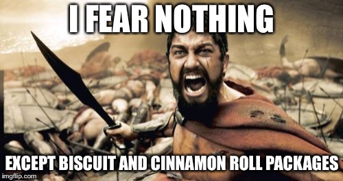 Sparta Leonidas Meme | I FEAR NOTHING EXCEPT BISCUIT AND CINNAMON ROLL PACKAGES | image tagged in memes,sparta leonidas | made w/ Imgflip meme maker