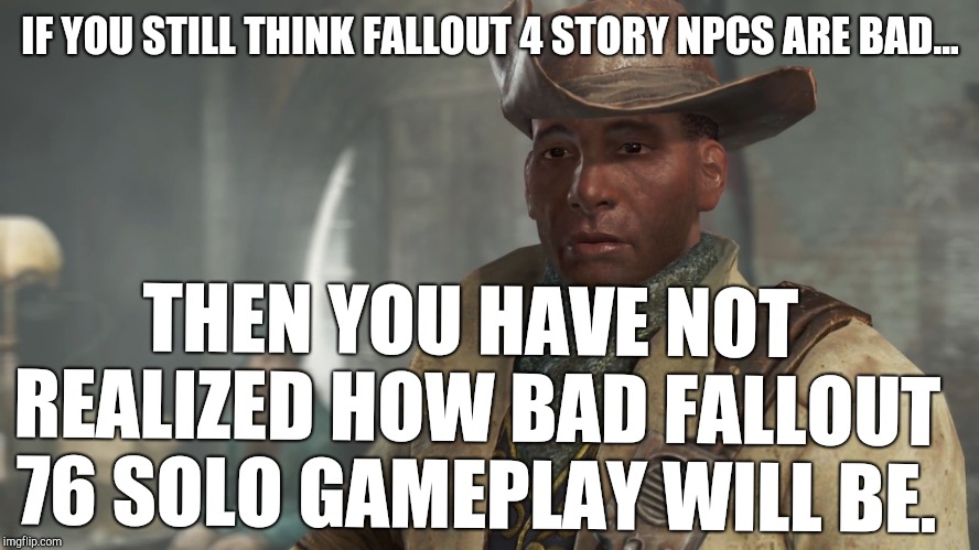 Preston Garvey - Fallout 4 | IF YOU STILL THINK FALLOUT 4 STORY NPCS ARE BAD... THEN YOU HAVE NOT REALIZED HOW BAD FALLOUT 76 SOLO GAMEPLAY WILL BE. | image tagged in preston garvey - fallout 4 | made w/ Imgflip meme maker