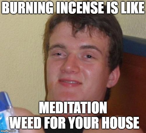Sure smells nice tho | BURNING INCENSE IS LIKE; MEDITATION WEED FOR YOUR HOUSE | image tagged in memes,10 guy,weed,smoke,funny,10 guy stoned | made w/ Imgflip meme maker