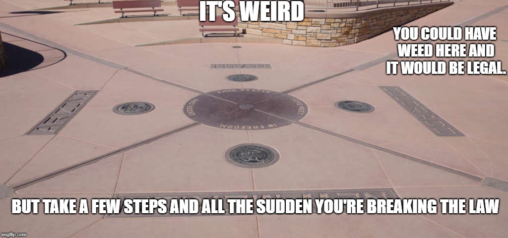 Four Corners Monument is a weird place | IT'S WEIRD; YOU COULD HAVE WEED HERE AND IT WOULD BE LEGAL. BUT TAKE A FEW STEPS AND ALL THE SUDDEN YOU'RE BREAKING THE LAW | image tagged in funny,interesting | made w/ Imgflip meme maker
