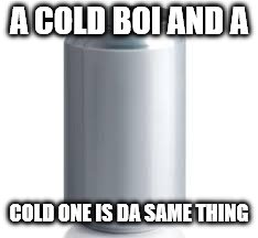 Cold One  | A COLD BOI AND A COLD ONE IS DA SAME THING | image tagged in cold one | made w/ Imgflip meme maker