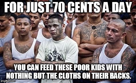 MS13 Family Pic | FOR JUST 70 CENTS A DAY; YOU CAN FEED THESE POOR KIDS WITH NOTHING BUT THE CLOTHS ON THEIR BACKS. | image tagged in ms13 family pic | made w/ Imgflip meme maker