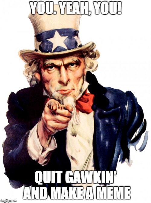 Uncle Sam | YOU. YEAH, YOU! QUIT GAWKIN' AND MAKE A MEME | image tagged in memes,uncle sam | made w/ Imgflip meme maker