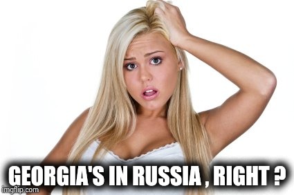 Dumb Blonde | GEORGIA'S IN RUSSIA , RIGHT ? | image tagged in dumb blonde | made w/ Imgflip meme maker
