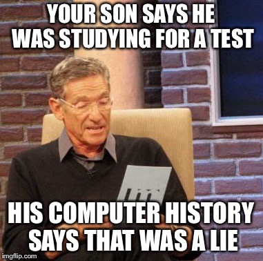 Maury Lie Detector | YOUR SON SAYS HE WAS STUDYING FOR A TEST; HIS COMPUTER HISTORY SAYS THAT WAS A LIE | image tagged in memes,maury lie detector | made w/ Imgflip meme maker