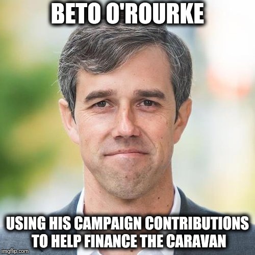The Democrats campaign strategy is to create chaos and Blame President Trump | BETO O'ROURKE; USING HIS CAMPAIGN CONTRIBUTIONS TO HELP FINANCE THE CARAVAN | image tagged in beto,politicians suck,disaster girl,donald trump you're fired,haters | made w/ Imgflip meme maker